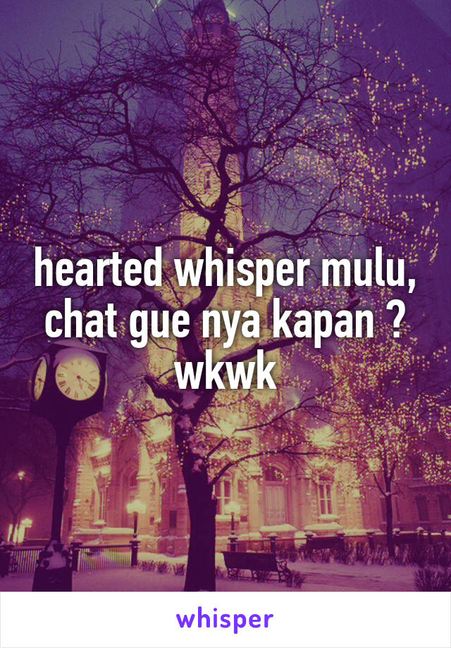 hearted whisper mulu, chat gue nya kapan ? wkwk