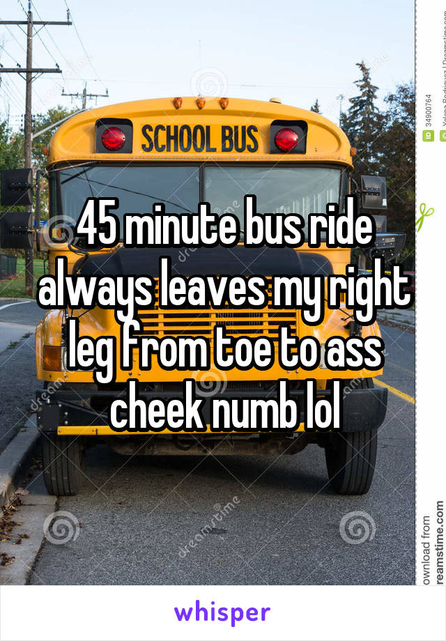 45 minute bus ride always leaves my right leg from toe to ass cheek numb lol