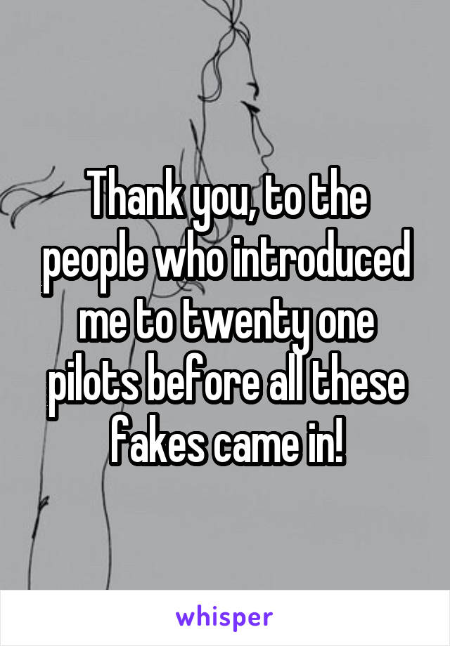 Thank you, to the people who introduced me to twenty one pilots before all these fakes came in!