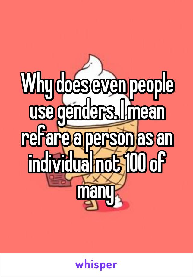 Why does even people use genders. I mean refare a person as an individual not 100 of many 