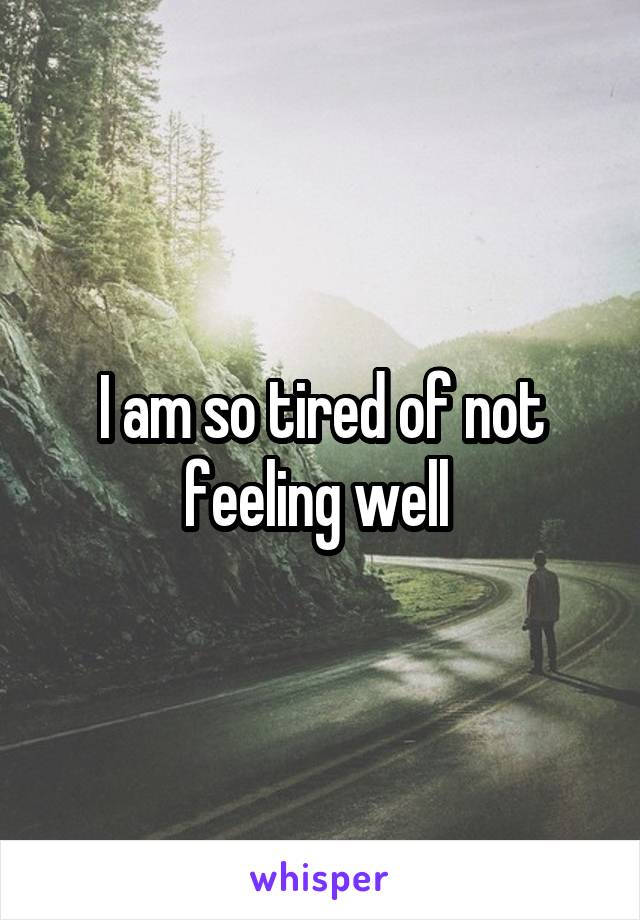 I am so tired of not feeling well 