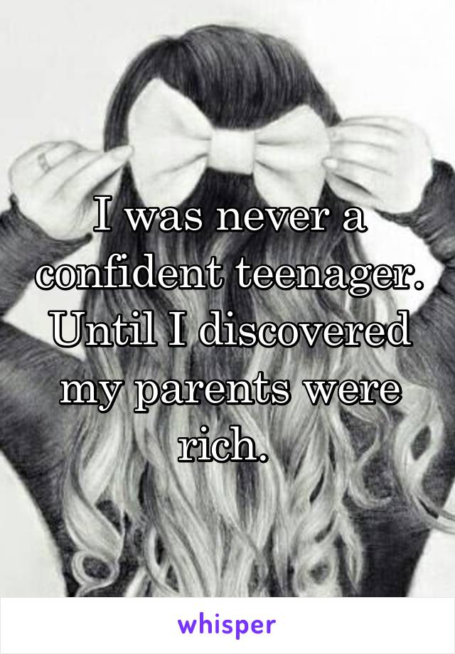 I was never a confident teenager. Until I discovered my parents were rich. 