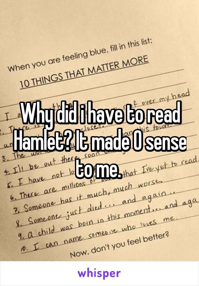 Why did i have to read Hamlet? It made 0 sense to me. 