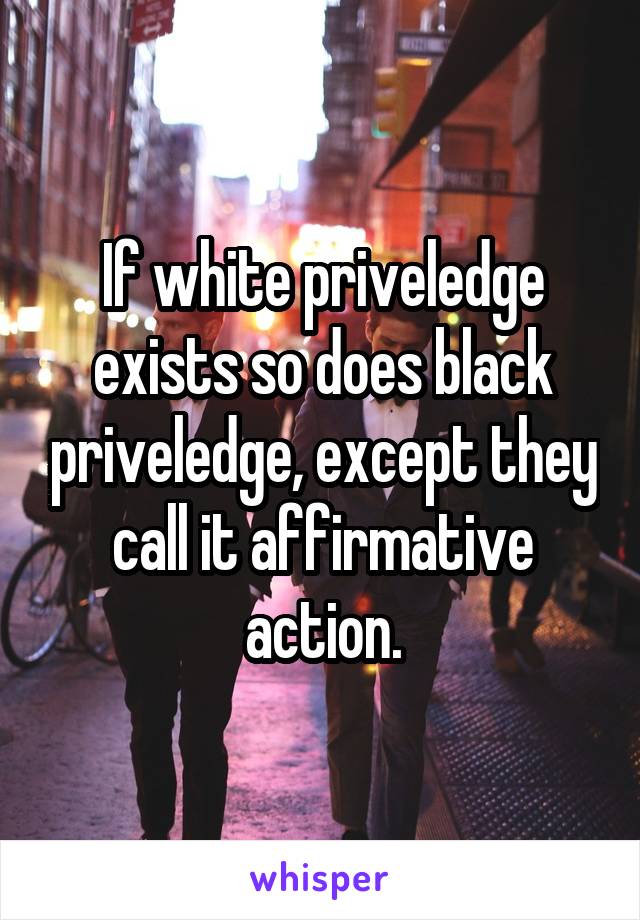 If white priveledge exists so does black priveledge, except they call it affirmative action.