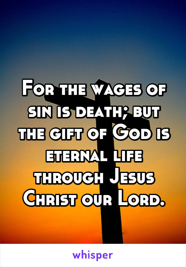 
For the wages of sin is death; but the gift of God is eternal life through Jesus Christ our Lord.