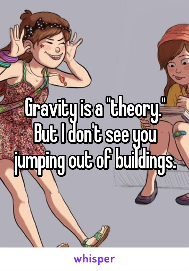 Gravity is a "theory." But I don't see you jumping out of buildings.