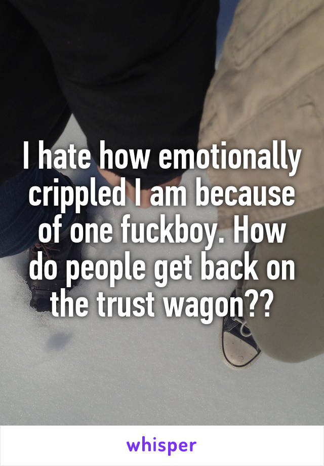 I hate how emotionally crippled I am because of one fuckboy. How do people get back on the trust wagon??