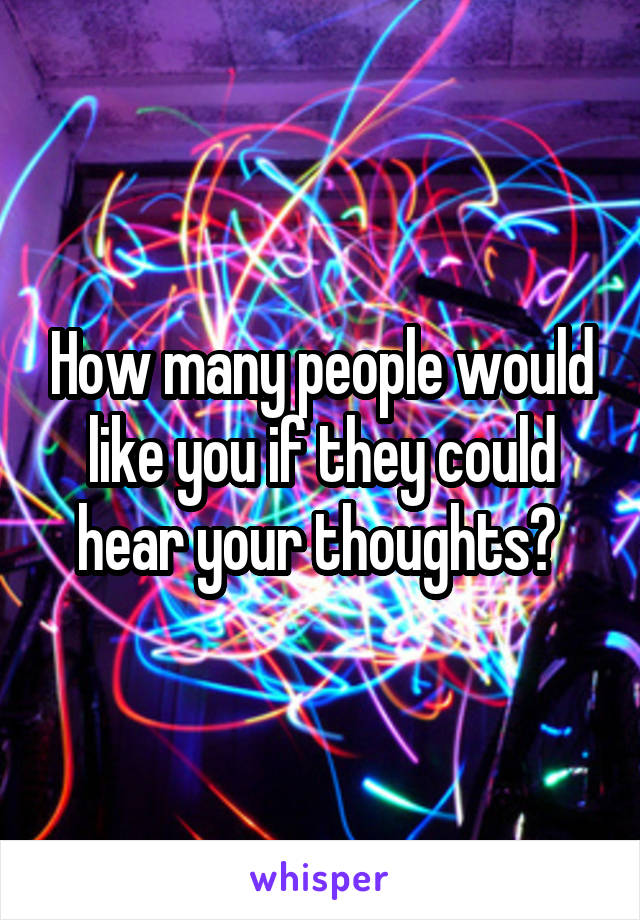 How many people would like you if they could hear your thoughts? 