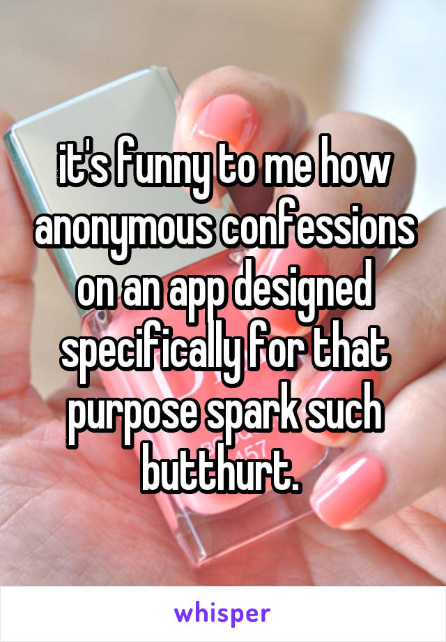 it's funny to me how anonymous confessions on an app designed specifically for that purpose spark such butthurt. 