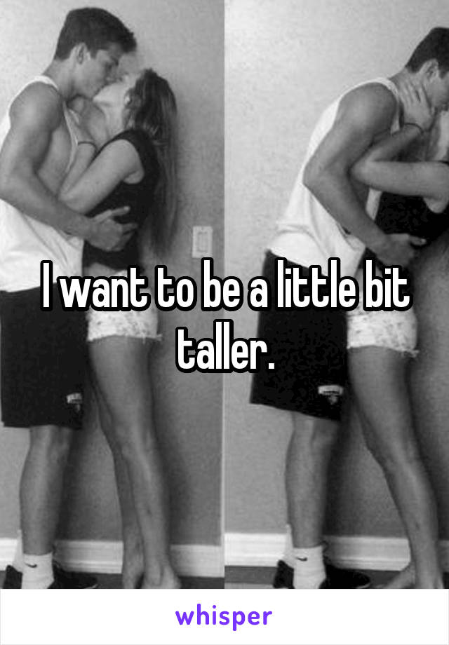 I want to be a little bit taller.