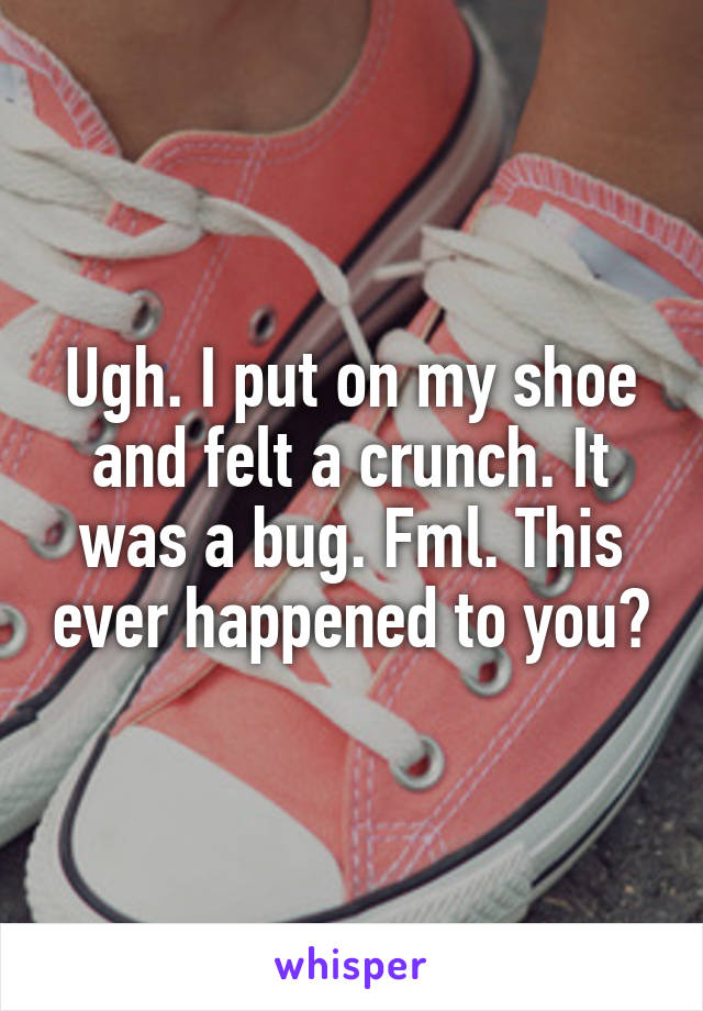 Ugh. I put on my shoe and felt a crunch. It was a bug. Fml. This ever happened to you?