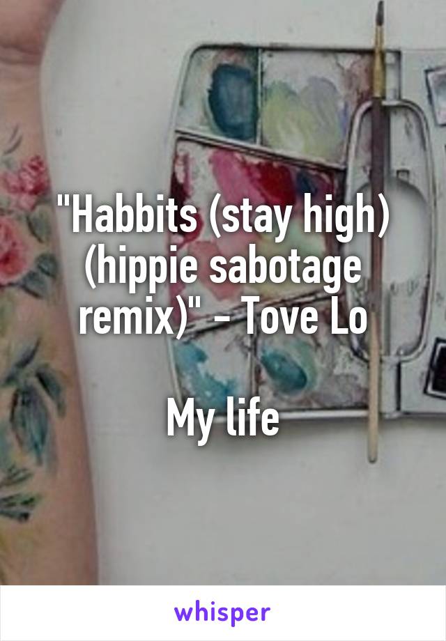 "Habbits (stay high) (hippie sabotage remix)" - Tove Lo

My life