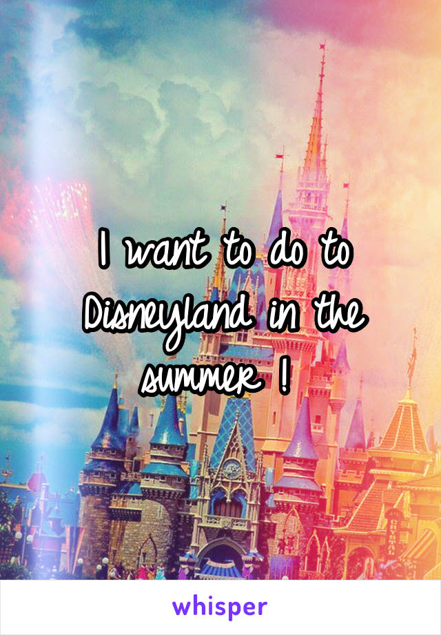 I want to do to Disneyland in the summer ! 