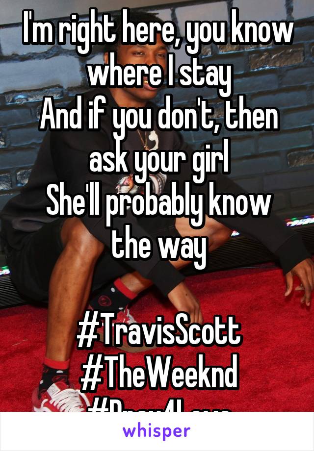 I'm right here, you know where I stay
And if you don't, then ask your girl
She'll probably know the way

#TravisScott
#TheWeeknd
#Pray4Love