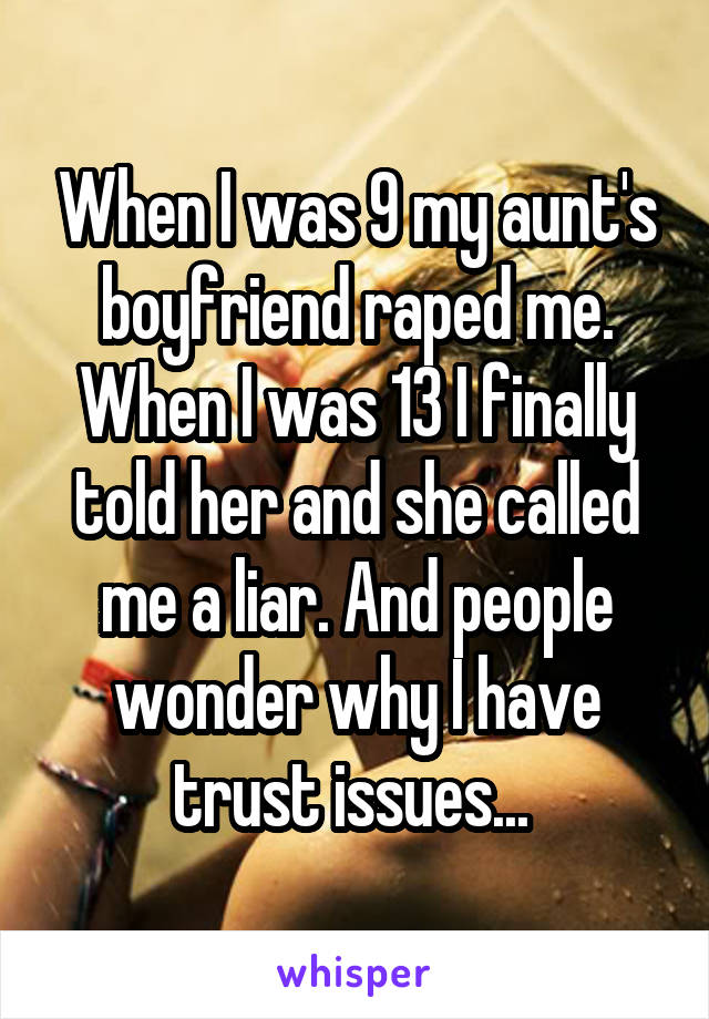 When I was 9 my aunt's boyfriend raped me. When I was 13 I finally told her and she called me a liar. And people wonder why I have trust issues... 