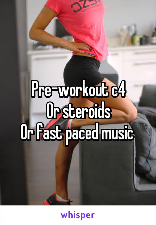 Pre-workout c4
Or steroids
Or fast paced music 