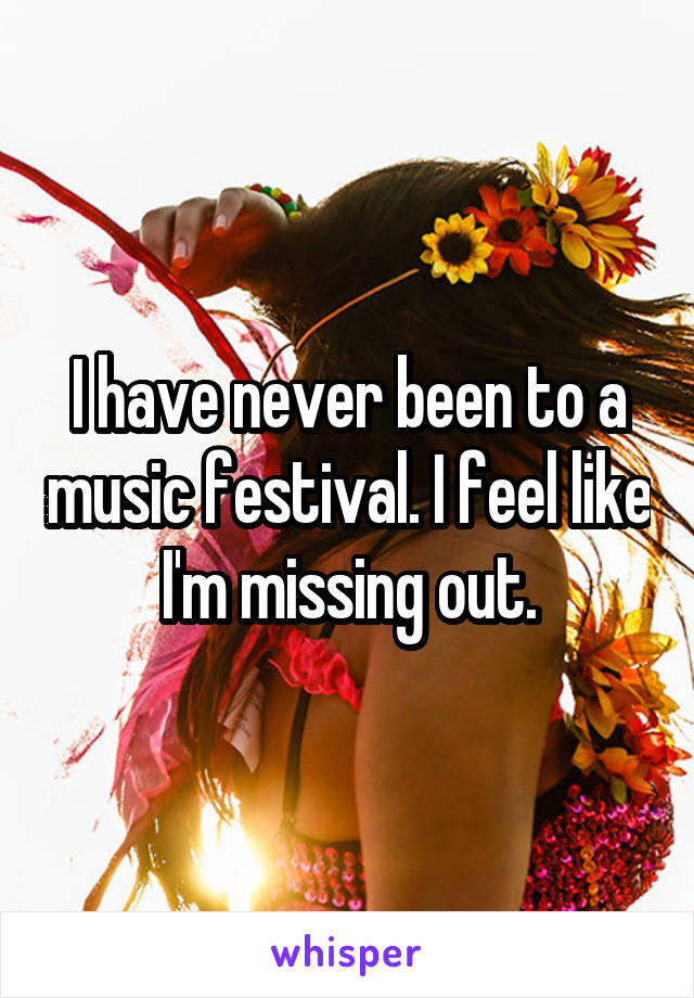 I have never been to a music festival. I feel like I'm missing out.