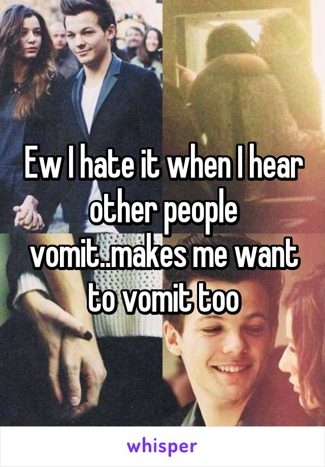 Ew I hate it when I hear other people vomit..makes me want to vomit too