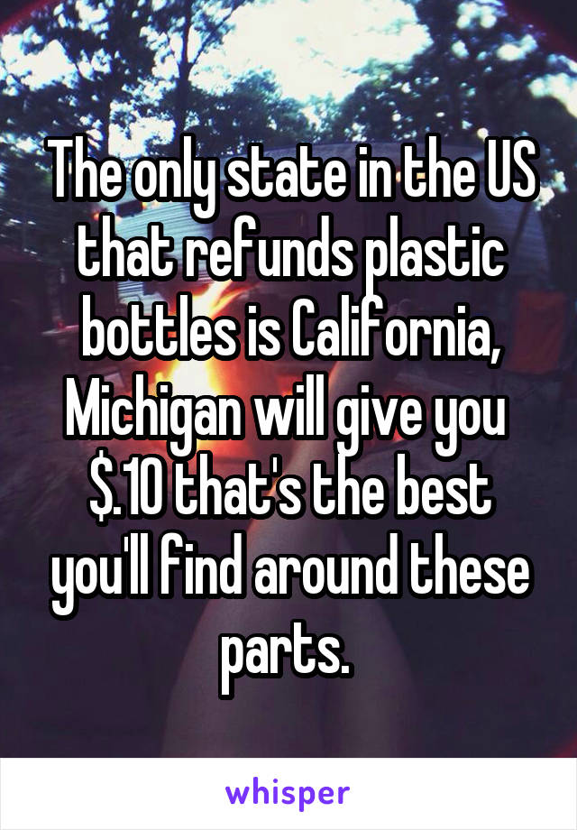 The only state in the US that refunds plastic bottles is California, Michigan will give you 
$.10 that's the best you'll find around these parts. 