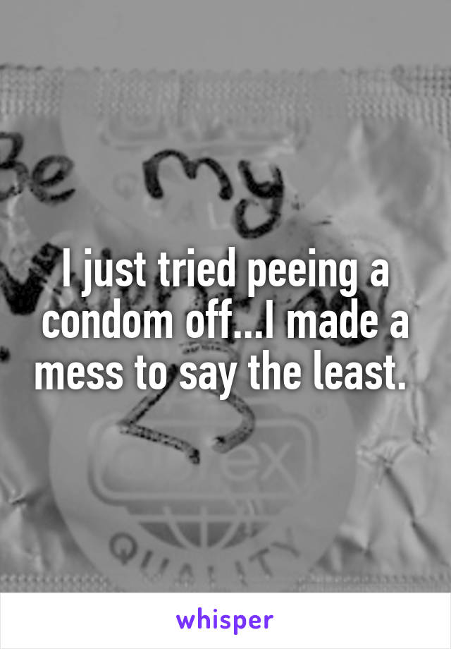 I just tried peeing a condom off...I made a mess to say the least. 