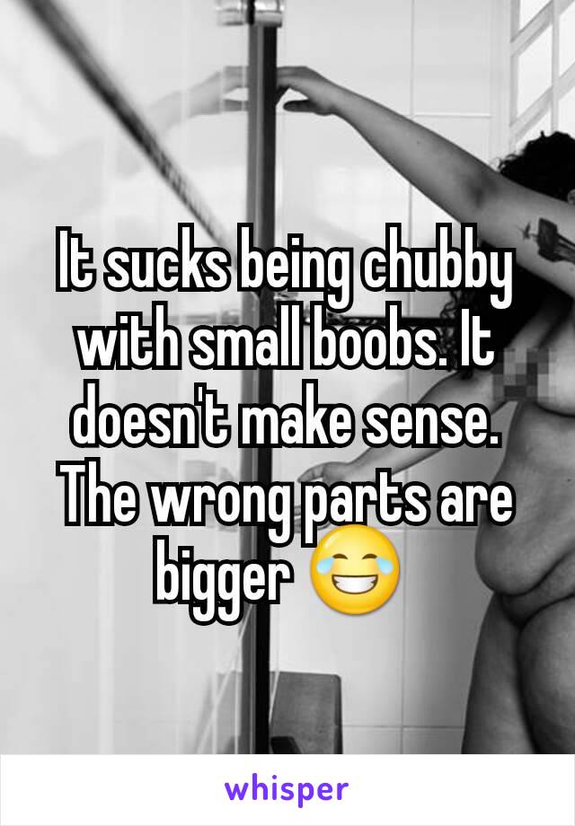 It sucks being chubby with small boobs. It doesn't make sense.  The wrong parts are bigger 😂 