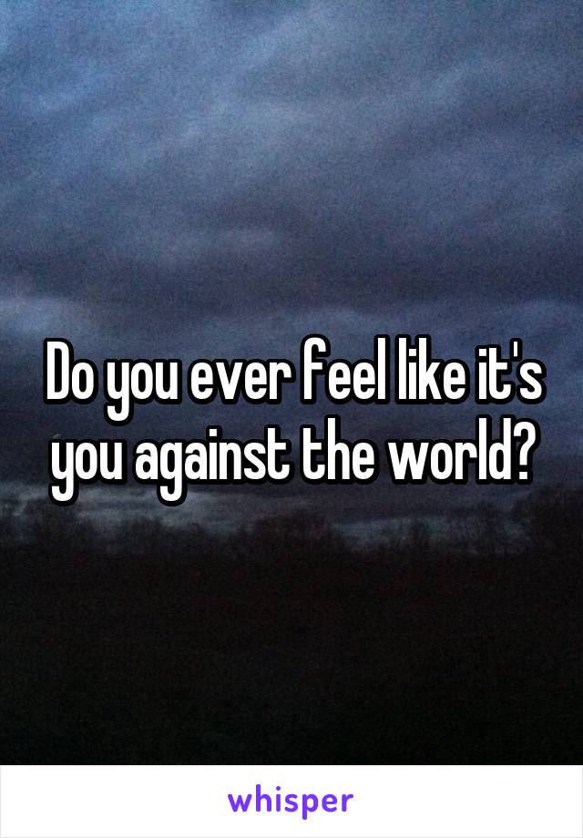 Do you ever feel like it's you against the world?