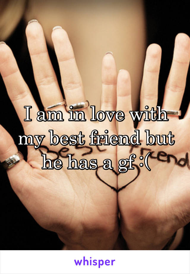 I am in love with my best friend but he has a gf :(