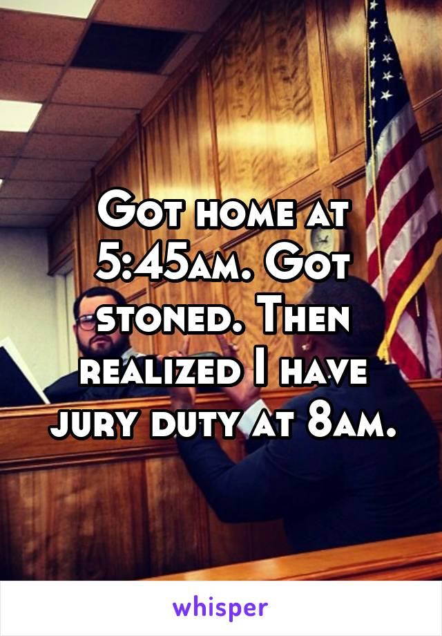 Got home at 5:45am. Got stoned. Then realized I have jury duty at 8am.