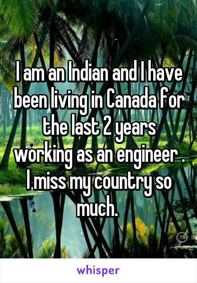 I am an Indian and I have been living in Canada for the last 2 years working as an engineer . I miss my country so much. 