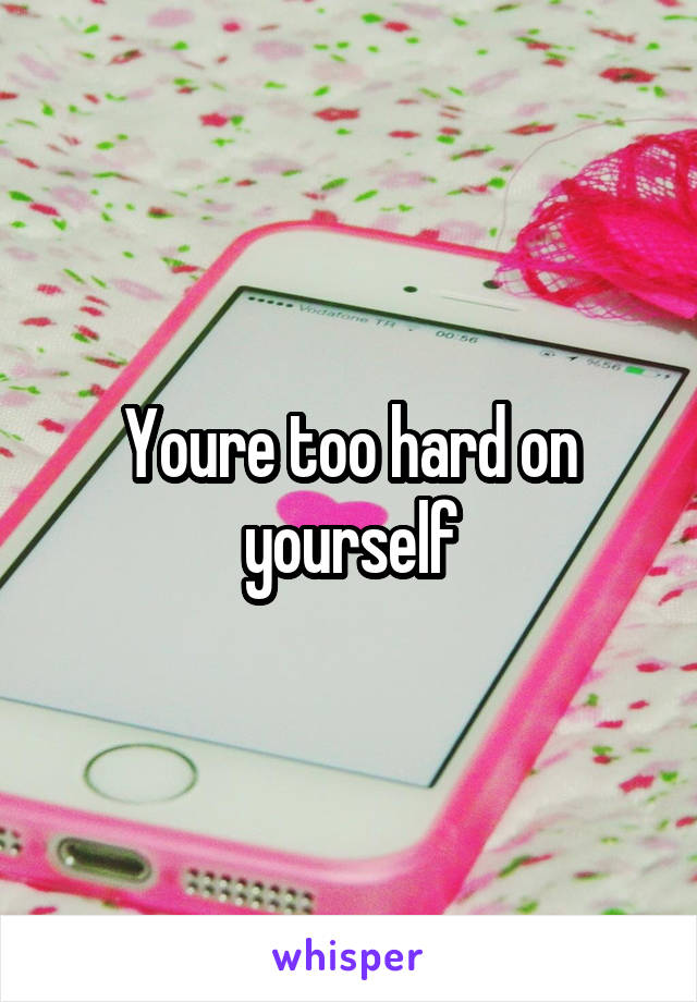 Youre too hard on yourself