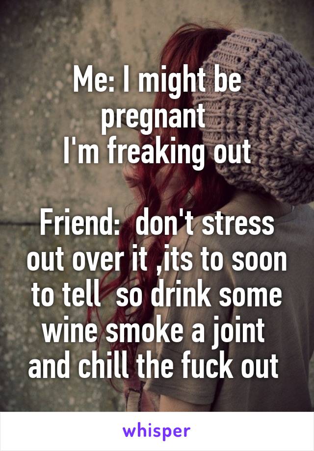 Me: I might be pregnant 
I'm freaking out
 
Friend:  don't stress out over it ,its to soon to tell  so drink some wine smoke a joint  and chill the fuck out 