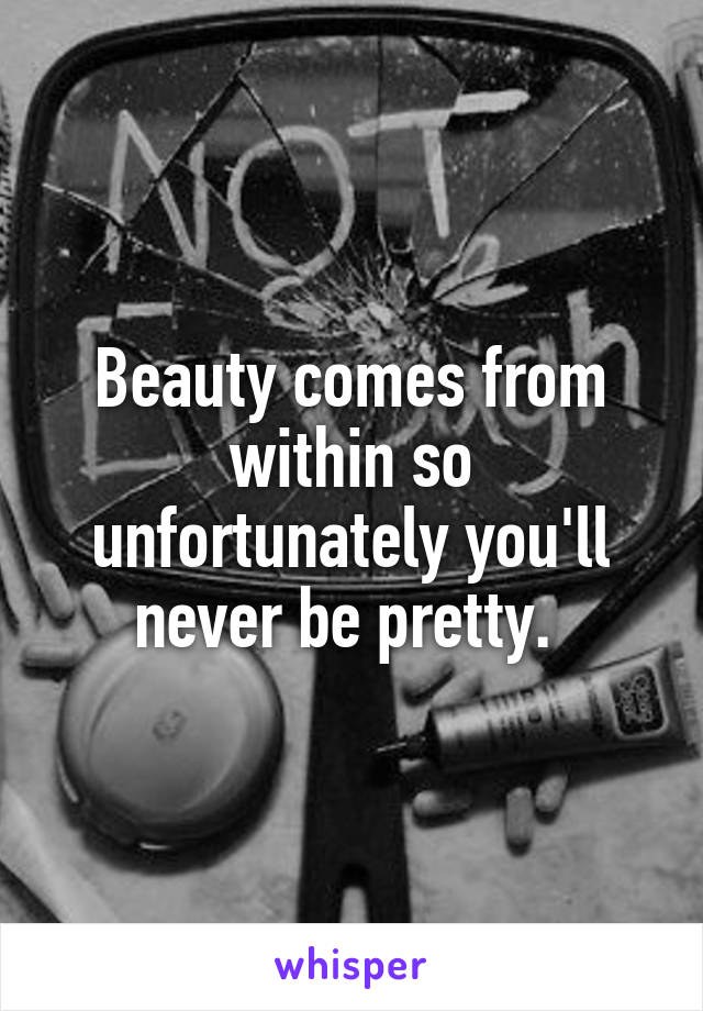 Beauty comes from within so unfortunately you'll never be pretty. 