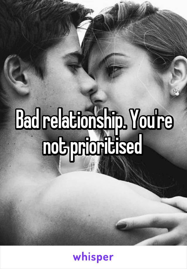 Bad relationship. You're not prioritised 