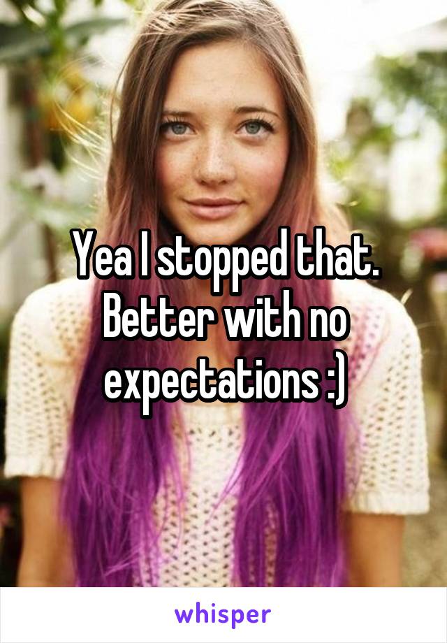 Yea I stopped that. Better with no expectations :)