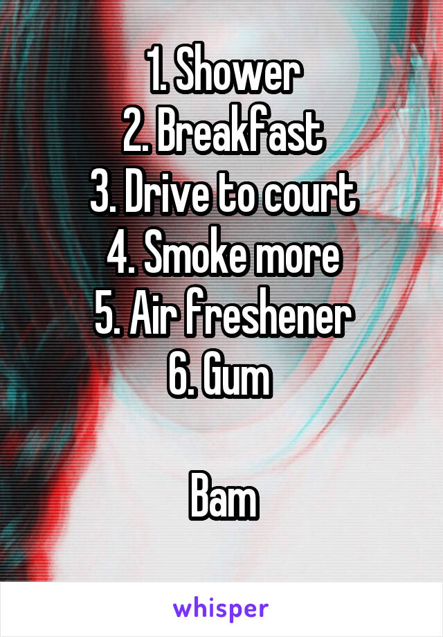 1. Shower
2. Breakfast
3. Drive to court
4. Smoke more
5. Air freshener
6. Gum 

Bam
