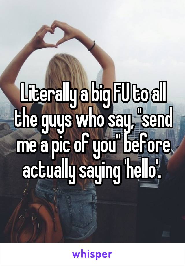 Literally a big FU to all the guys who say, "send me a pic of you" before actually saying 'hello'. 