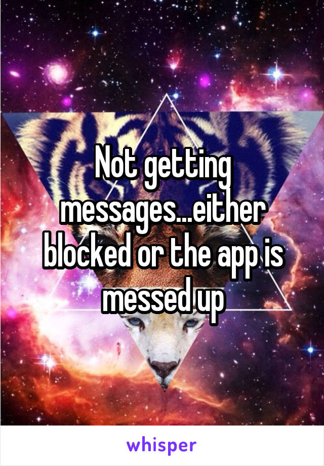 Not getting messages...either blocked or the app is messed up