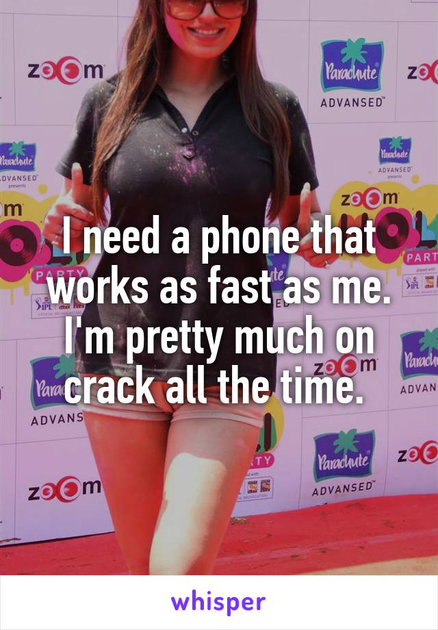 I need a phone that works as fast as me. I'm pretty much on crack all the time. 