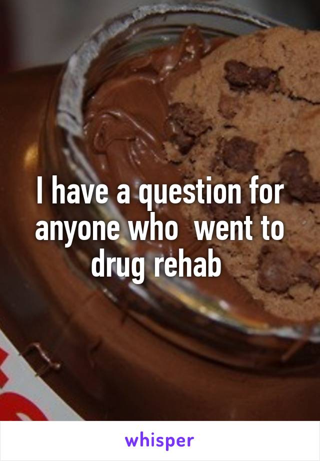 I have a question for anyone who  went to drug rehab 