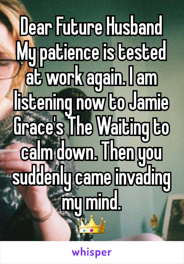 Dear Future Husband
My patience is tested at work again. I am listening now to Jamie Grace's The Waiting to calm down. Then you suddenly came invading my mind.
👑