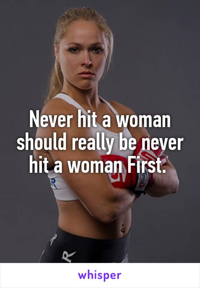 Never hit a woman should really be never hit a woman First. 