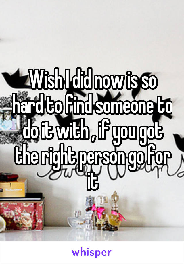 Wish I did now is so hard to find someone to do it with , if you got the right person go for it