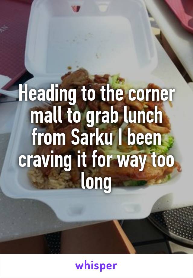 Heading to the corner mall to grab lunch from Sarku I been craving it for way too long