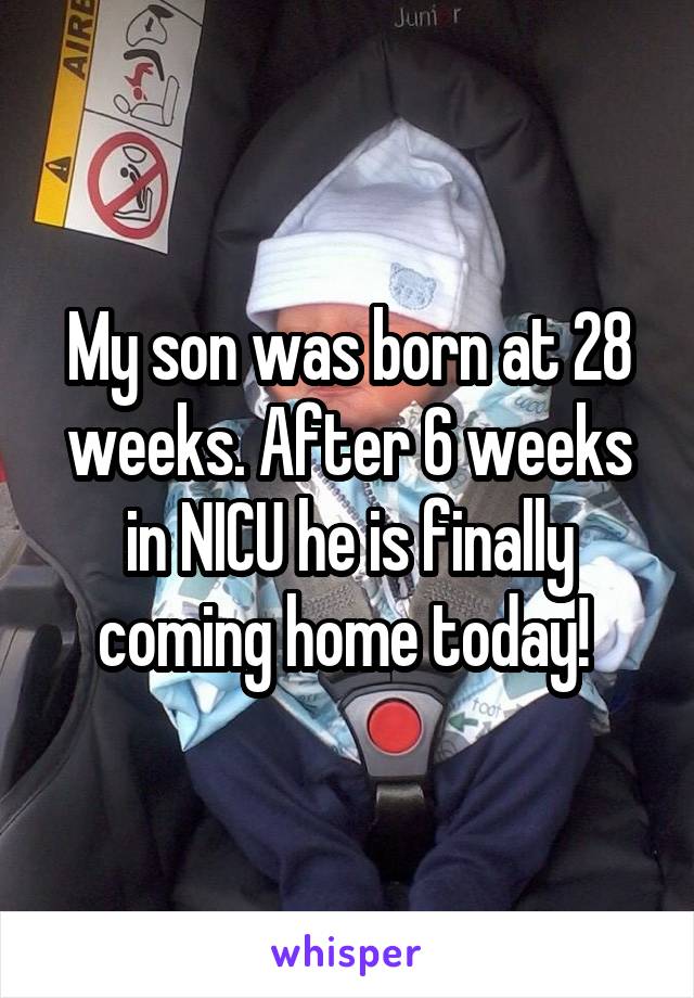 My son was born at 28 weeks. After 6 weeks in NICU he is finally coming home today! 