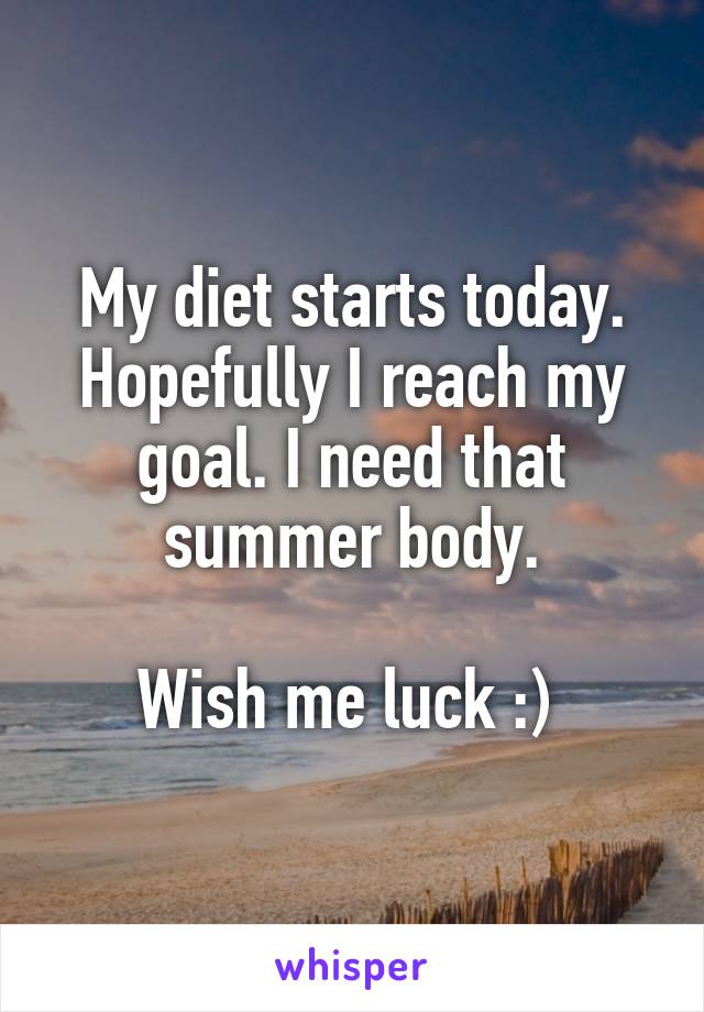 My diet starts today. Hopefully I reach my goal. I need that summer body.

Wish me luck :) 