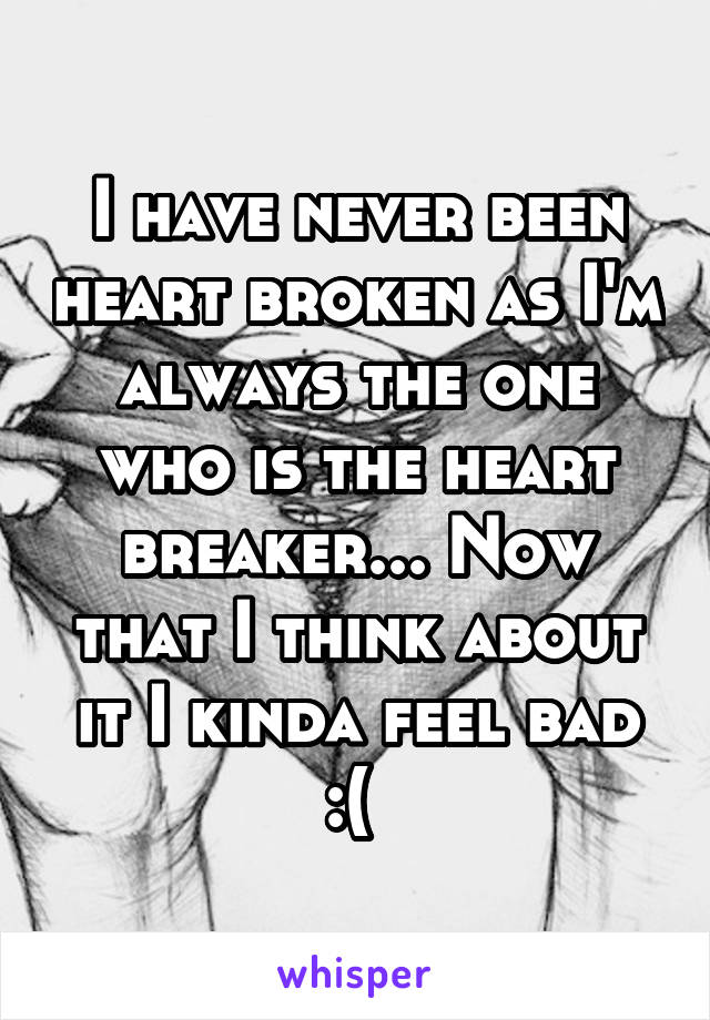 I have never been heart broken as I'm always the one who is the heart breaker... Now that I think about it I kinda feel bad :( 