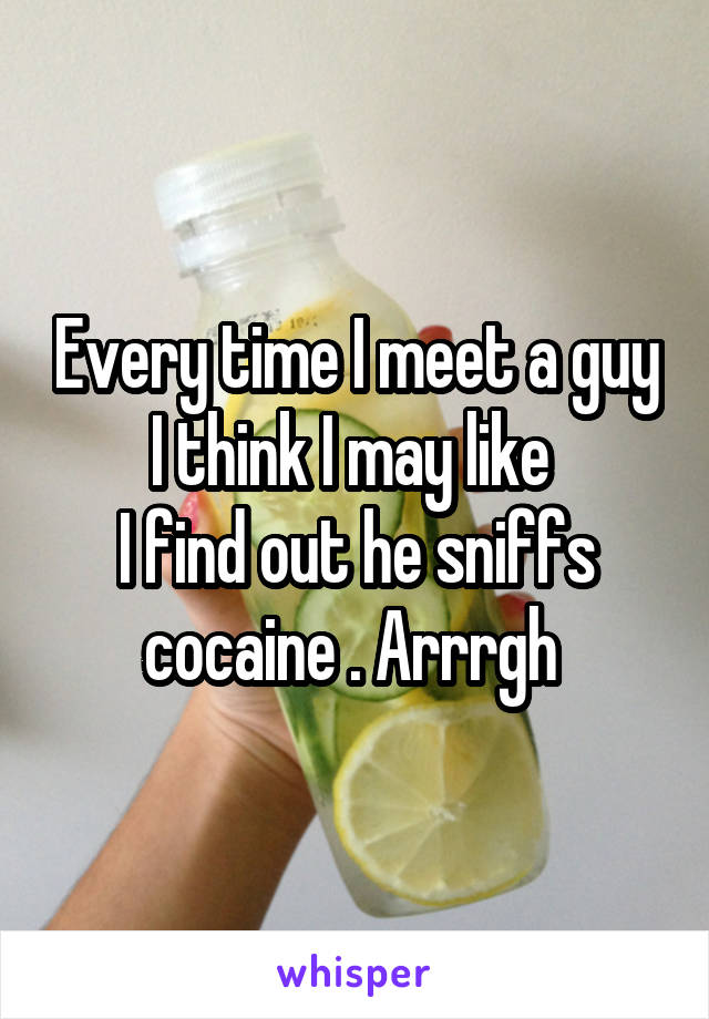 Every time I meet a guy I think I may like 
I find out he sniffs cocaine . Arrrgh 