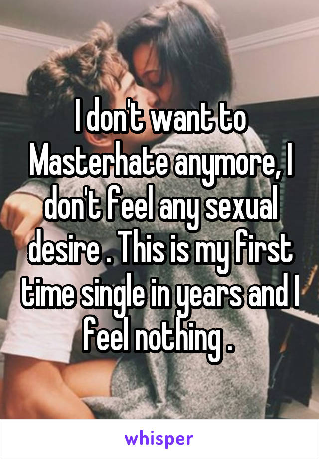 I don't want to Masterhate anymore, I don't feel any sexual desire . This is my first time single in years and I feel nothing . 