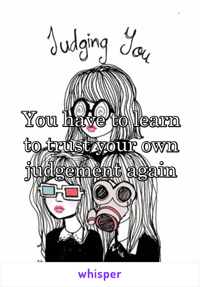 You have to learn to trust your own judgement again