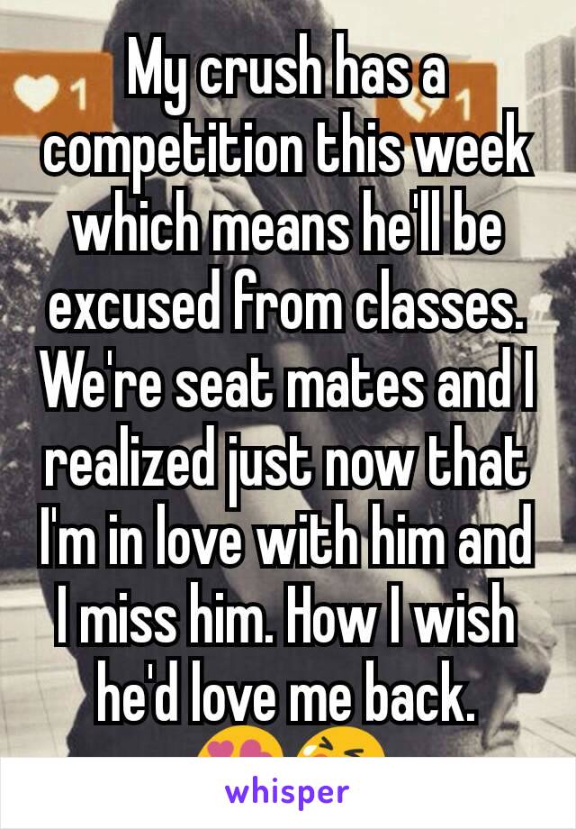 My crush has a competition this week which means he'll be excused from classes. We're seat mates and I realized just now that I'm in love with him and I miss him. How I wish he'd love me back. 😍😭